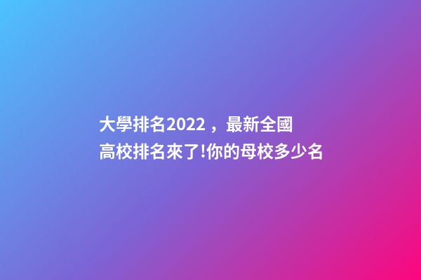 大學排名2022，最新全國高校排名來了!你的母校多少名